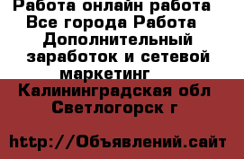 Работа онлайн работа - Все города Работа » Дополнительный заработок и сетевой маркетинг   . Калининградская обл.,Светлогорск г.